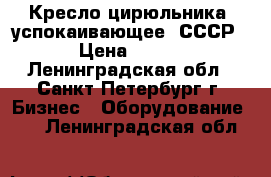 Кресло цирюльника /успокаивающее/ СССР › Цена ­ 990 - Ленинградская обл., Санкт-Петербург г. Бизнес » Оборудование   . Ленинградская обл.